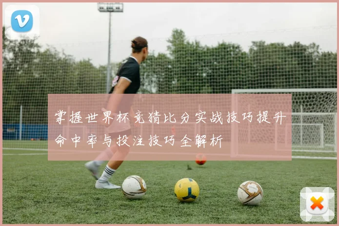 掌握世界杯竞猜比分实战技巧提升命中率与投注技巧全解析