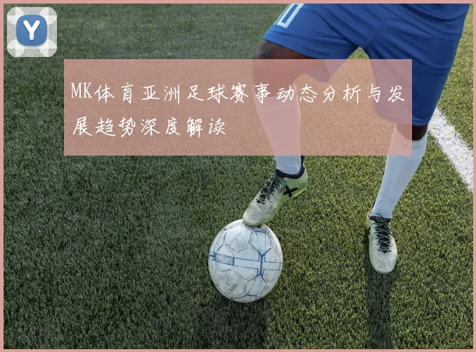 MK体育亚洲足球赛事动态分析与发展趋势深度解读