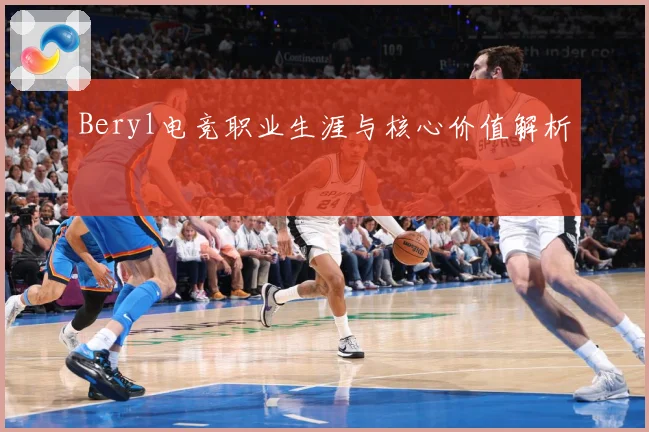 Beryl电竞职业生涯与核心价值解析