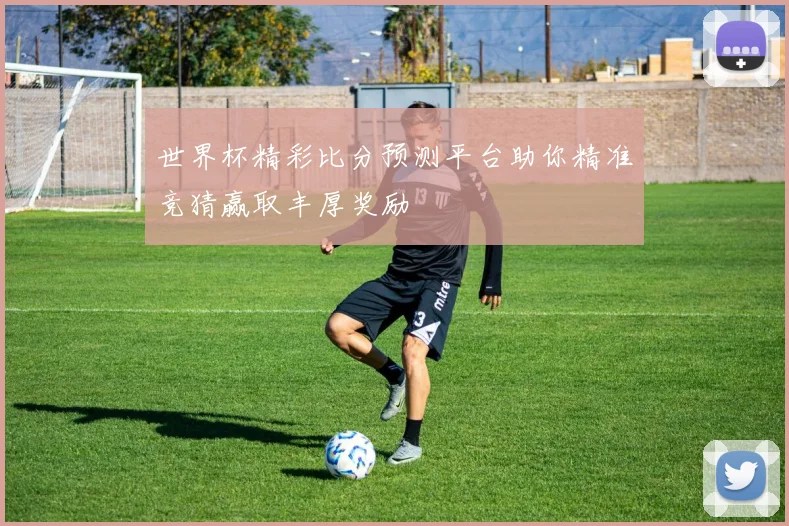 世界杯精彩比分预测平台助你精准竞猜赢取丰厚奖励