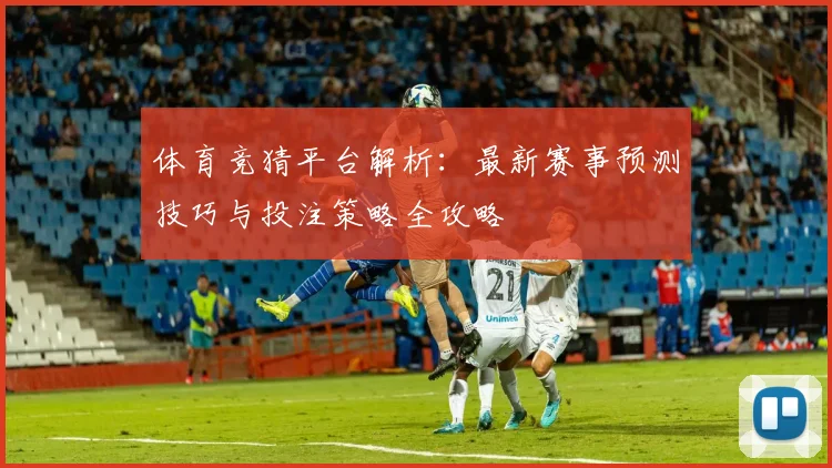 体育竞猜平台解析：最新赛事预测技巧与投注策略全攻略