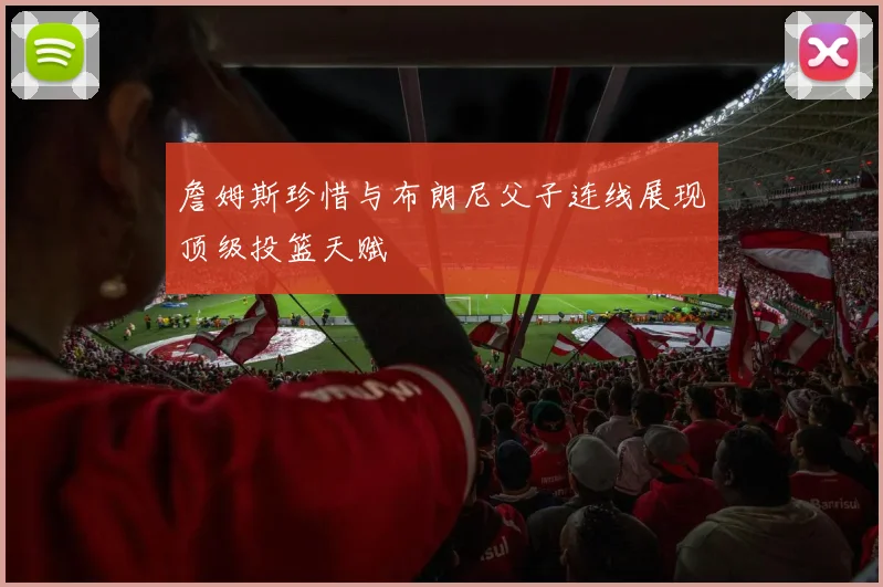 詹姆斯珍惜与布朗尼父子连线展现顶级投篮天赋