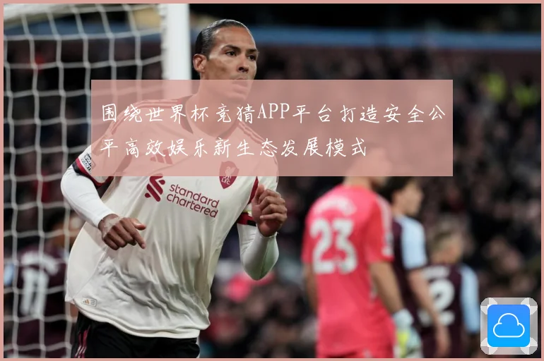 围绕世界杯竞猜APP平台打造安全公平高效娱乐新生态发展模式