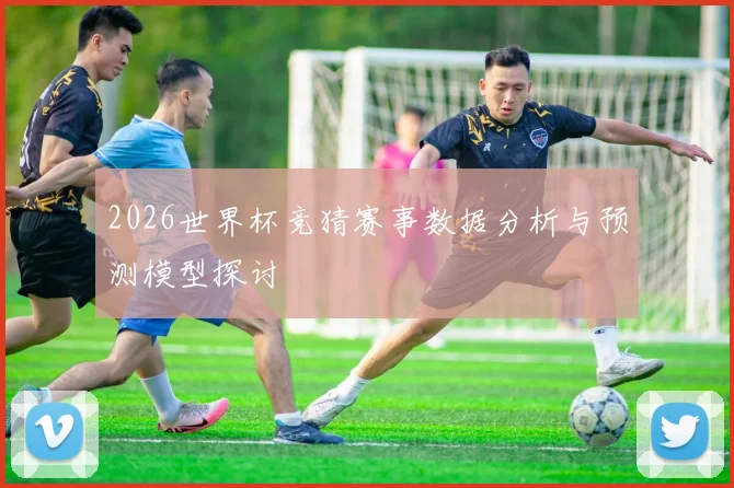 2026世界杯竞猜赛事数据分析与预测模型探讨