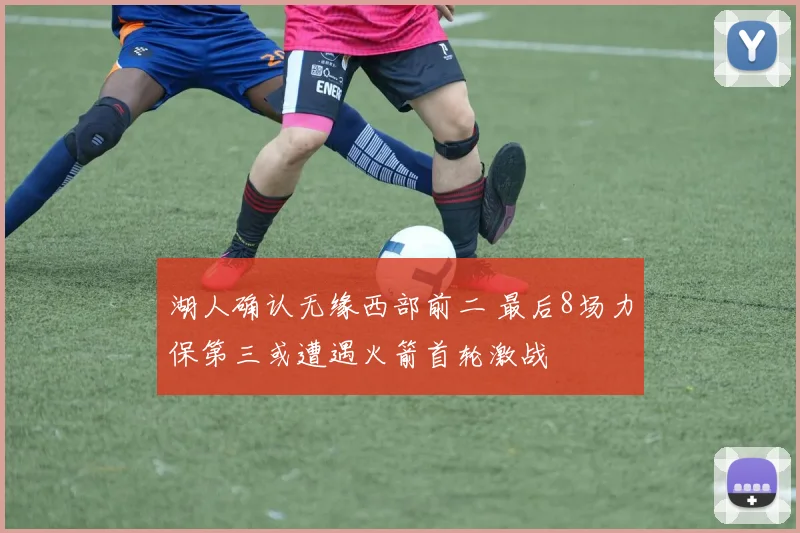 湖人确认无缘西部前二 最后8场力保第三或遭遇火箭首轮激战