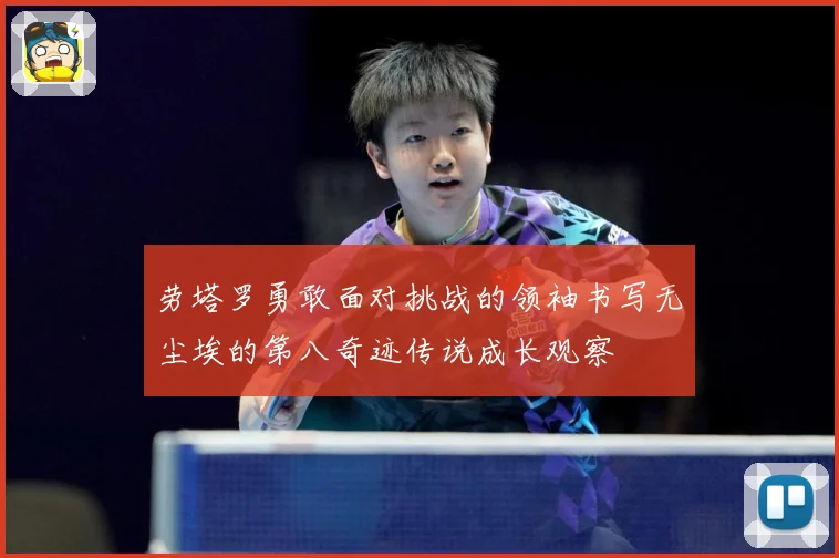 劳塔罗勇敢面对挑战的领袖书写无尘埃的第八奇迹传说成长观察