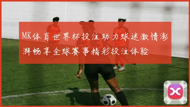 MK体育世界杯投注助力球迷激情澎湃畅享全球赛事精彩投注体验