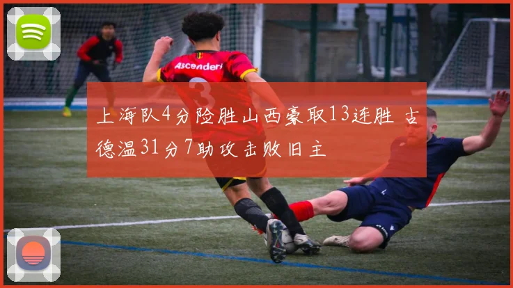 上海队4分险胜山西豪取13连胜 古德温31分7助攻击败旧主