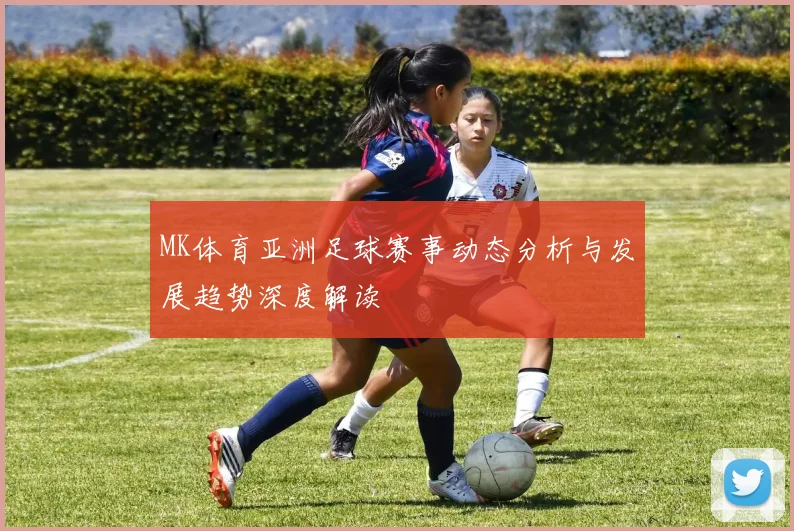 MK体育亚洲足球赛事动态分析与发展趋势深度解读