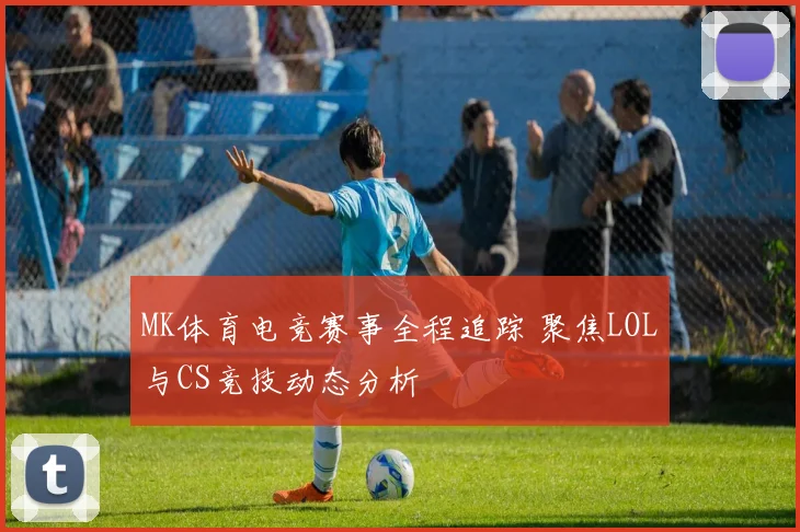 MK体育电竞赛事全程追踪 聚焦LOL与CS竞技动态分析