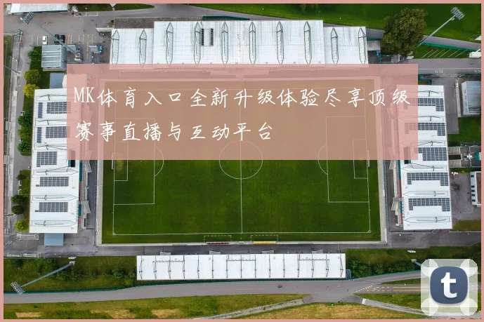 MK体育入口全新升级体验尽享顶级赛事直播与互动平台