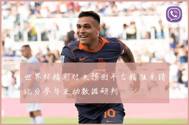 世界杯精彩对决预测平台精准竞猜比分参与互动数据研判