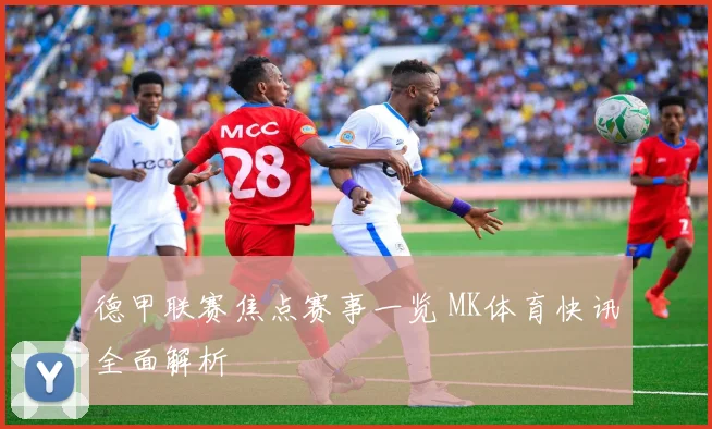 德甲联赛焦点赛事一览 MK体育快讯全面解析