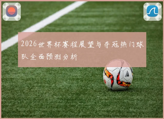 2026世界杯赛程展望与夺冠热门球队全面预测分析