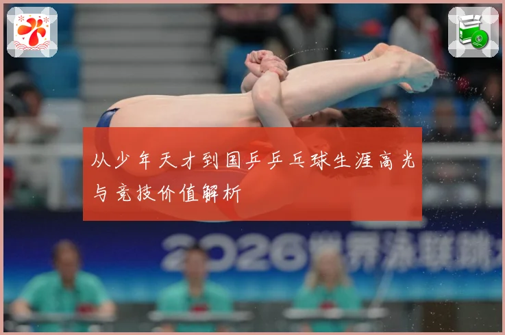 从少年天才到国乒乒乓球生涯高光与竞技价值解析