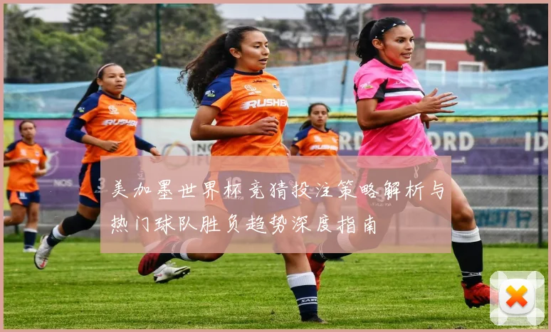美加墨世界杯竞猜投注策略解析与热门球队胜负趋势深度指南 ⚽