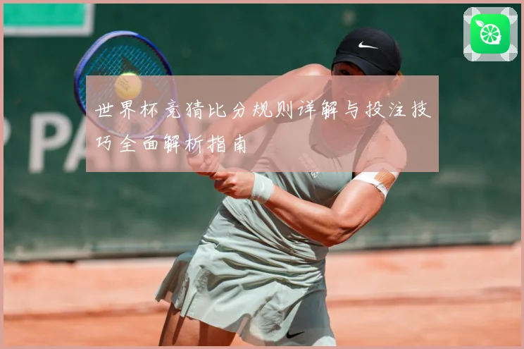 世界杯竞猜比分规则详解与投注技巧全面解析指南
