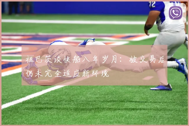 祖巴茨谈快船八年岁月：被交易后仍未完全适应新环境