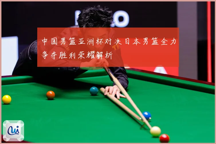 中国男篮亚洲杯对决日本男篮全力争夺胜利荣耀解析