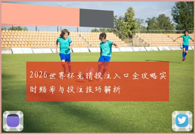 2026世界杯竞猜投注入口全攻略实时赔率与投注技巧解析