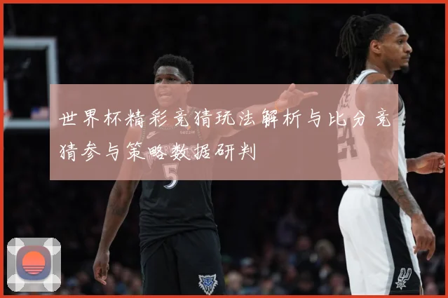 世界杯精彩竞猜玩法解析与比分竞猜参与策略数据研判