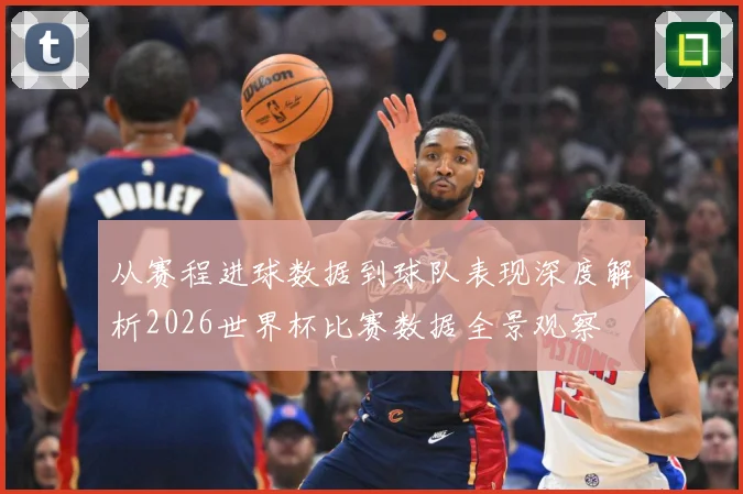 从赛程进球数据到球队表现深度解析2026世界杯比赛数据全景观察