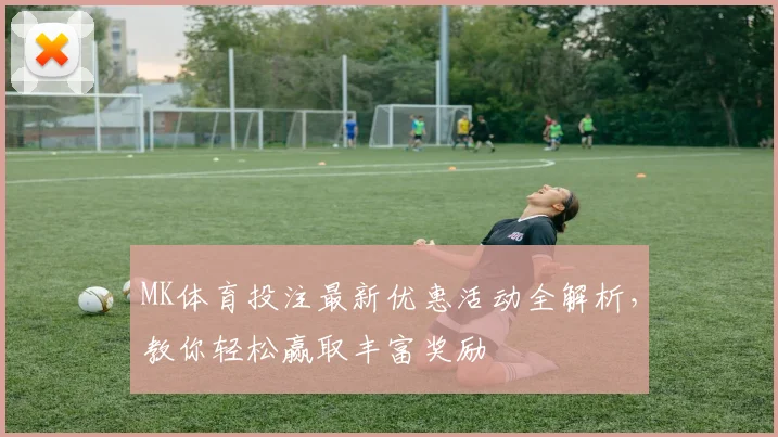 MK体育投注最新优惠活动全解析，教你轻松赢取丰富奖励