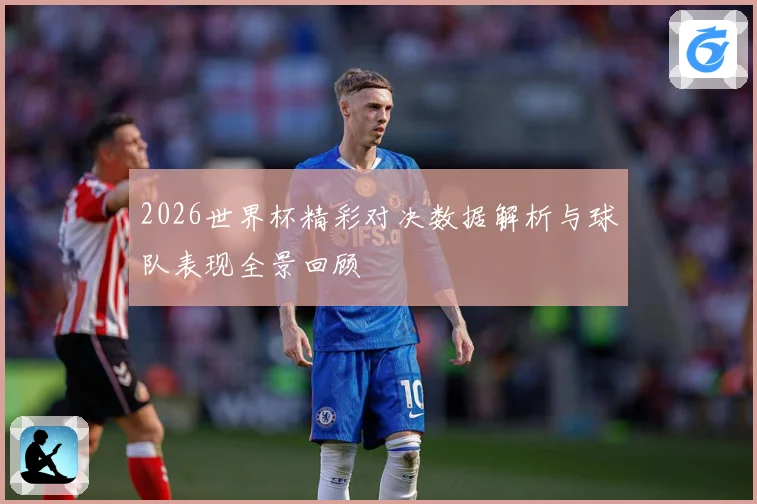 2026世界杯精彩对决数据解析与球队表现全景回顾