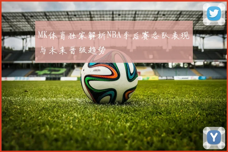 MK体育独家解析NBA季后赛各队表现与未来晋级趋势