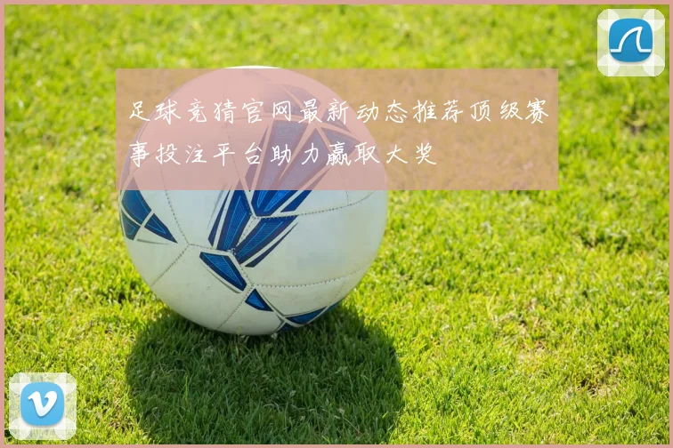 足球竞猜官网最新动态推荐顶级赛事投注平台助力赢取大奖