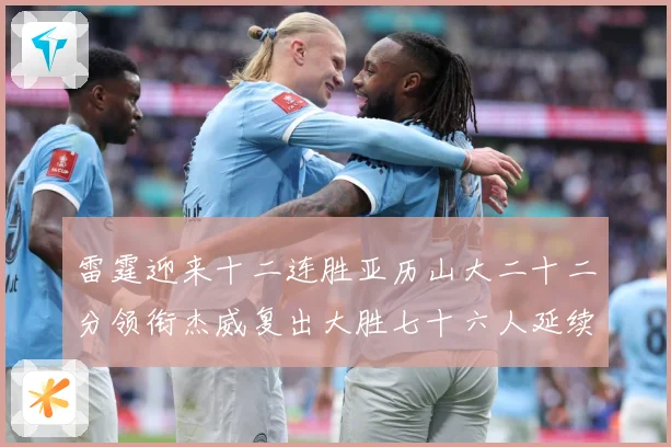 雷霆迎来十二连胜亚历山大二十二分领衔杰威复出大胜七十六人延续赛场复盘