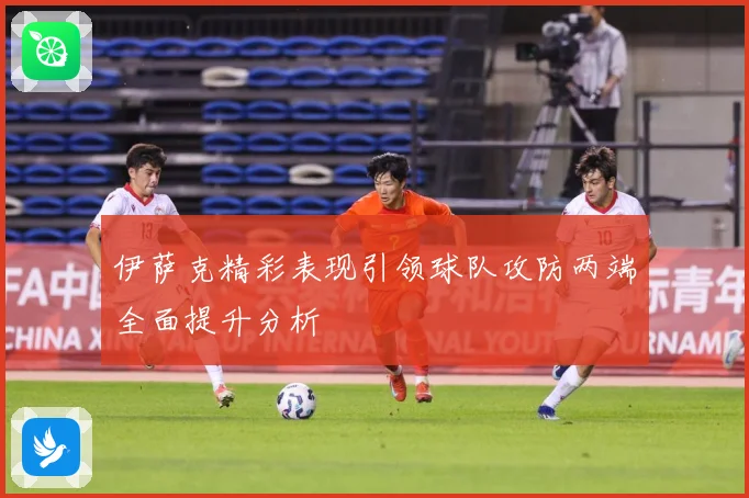 伊萨克精彩表现引领球队攻防两端全面提升分析
