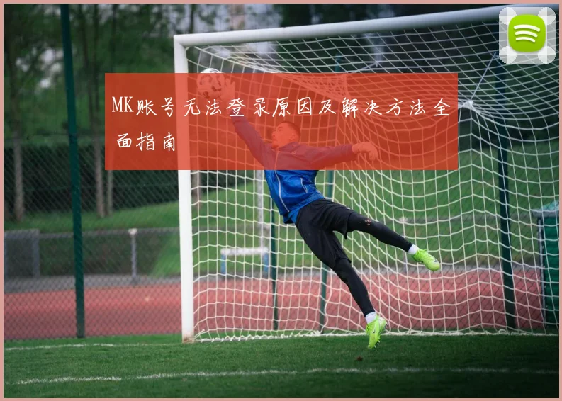 MK账号无法登录原因及解决方法全面指南