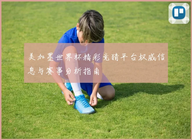 美加墨世界杯精彩竞猜平台权威信息与赛事分析指南