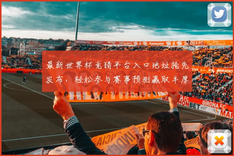 最新世界杯竞猜平台入口地址抢先发布，轻松参与赛事预测赢取丰厚奖励
