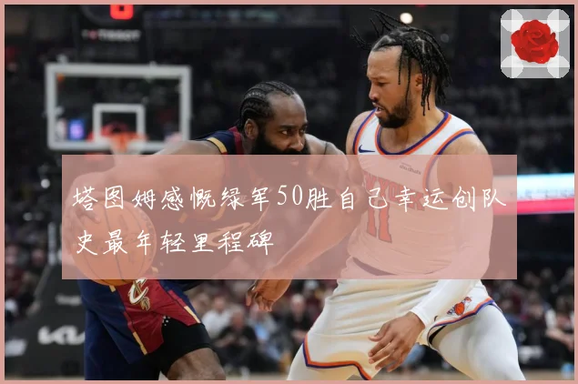 塔图姆感慨绿军50胜自己幸运创队史最年轻里程碑