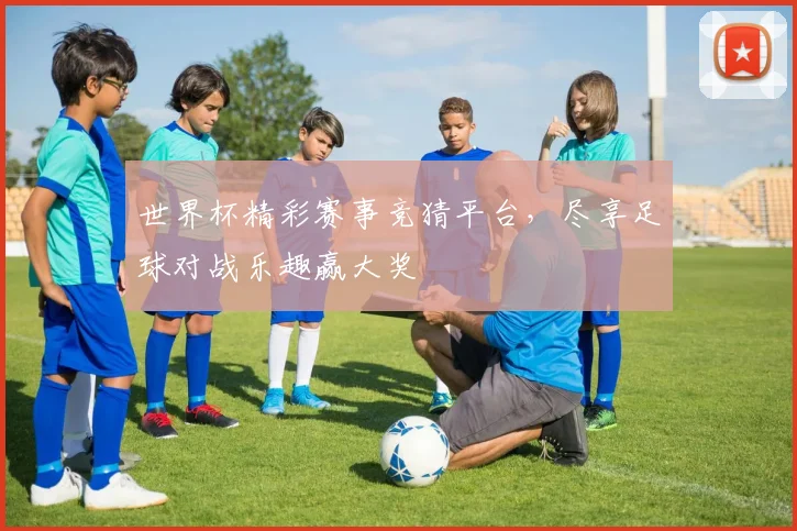 世界杯精彩赛事竞猜平台，尽享足球对战乐趣赢大奖