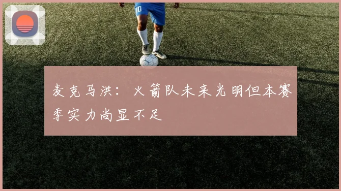 麦克马洪：火箭队未来光明但本赛季实力尚显不足
