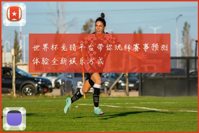 世界杯竞猜平台带你玩转赛事预测体验全新娱乐方式
