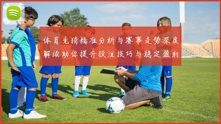 体育竞猜精准分析与赛事走势深度解读助你提升投注技巧与稳定盈利策略