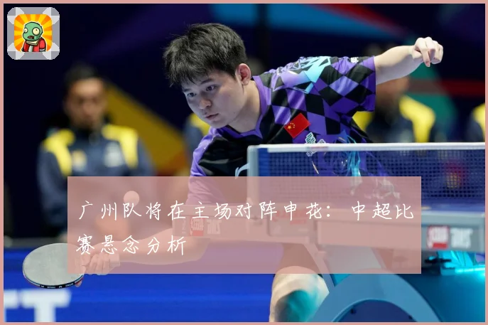 广州队将在主场对阵申花：中超比赛悬念分析
