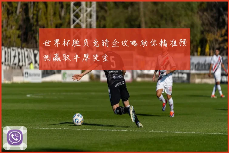 世界杯胜负竞猜全攻略助你精准预测赢取丰厚奖金