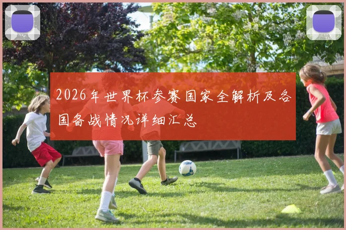 2026年世界杯参赛国家全解析及各国备战情况详细汇总