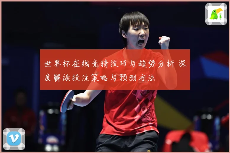 世界杯在线竞猜技巧与趋势分析 深度解读投注策略与预测方法