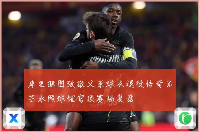 库里晒图致敬父亲球衣退役传奇光芒永照球馆穹顶赛场复盘
