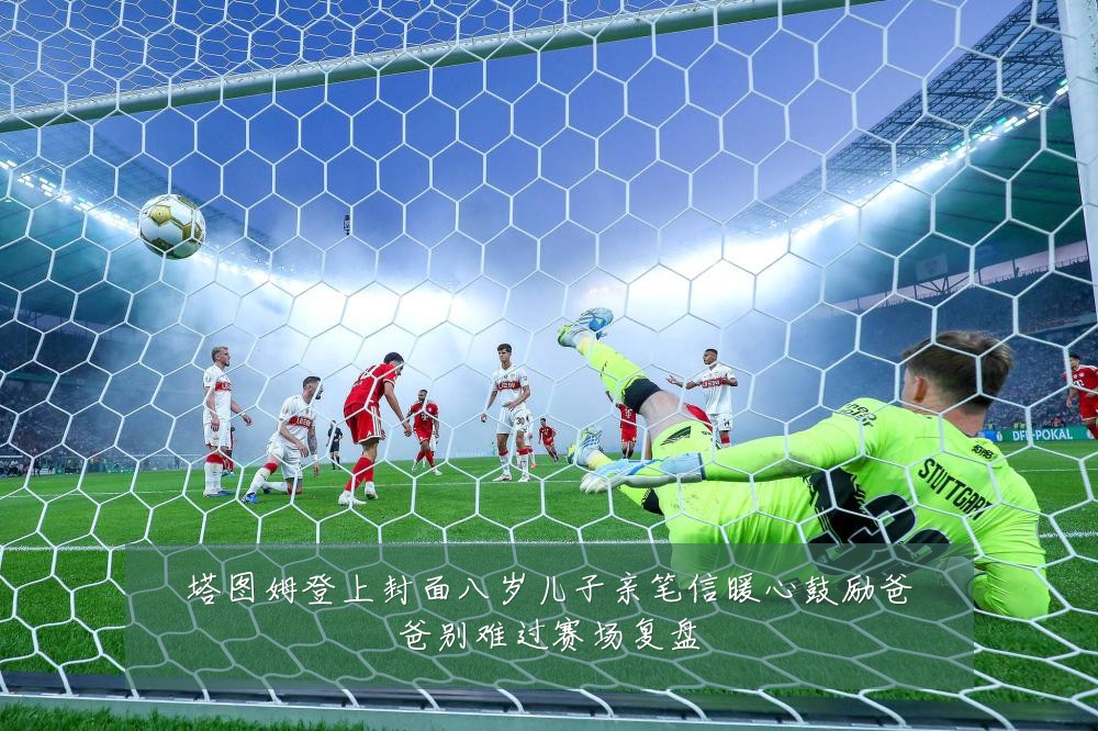 塔图姆登上封面八岁儿子亲笔信暖心鼓励爸爸别难过赛场复盘