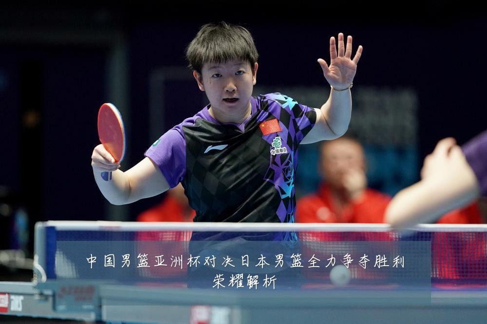 中国男篮亚洲杯对决日本男篮全力争夺胜利荣耀解析
