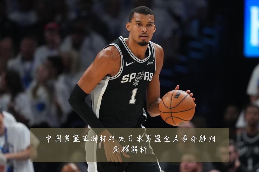 中国男篮亚洲杯对决日本男篮全力争夺胜利荣耀解析