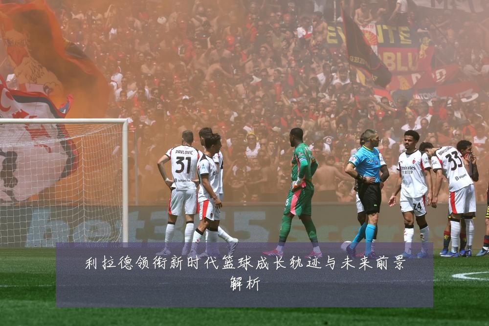 利拉德领衔新时代篮球成长轨迹与未来前景解析