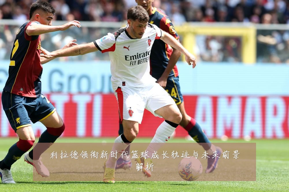 利拉德领衔新时代篮球成长轨迹与未来前景解析